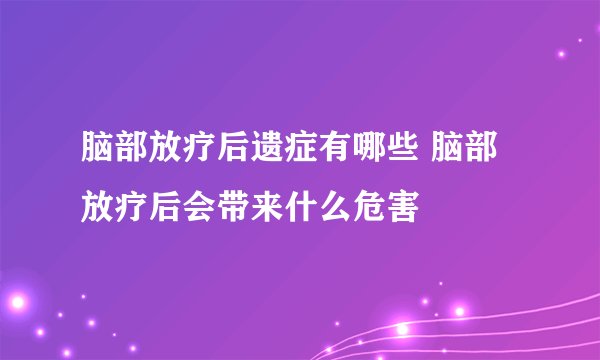 脑部放疗后遗症有哪些 脑部放疗后会带来什么危害
