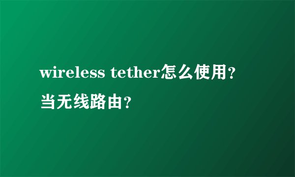wireless tether怎么使用？当无线路由？