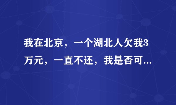 我在北京，一个湖北人欠我3万元，一直不还，我是否可以在北京当地的法院起诉他