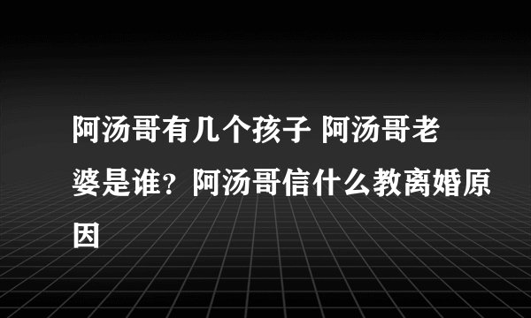 阿汤哥有几个孩子 阿汤哥老婆是谁？阿汤哥信什么教离婚原因