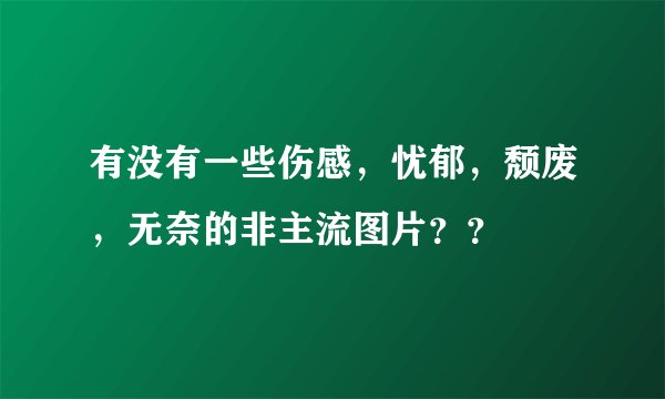 有没有一些伤感，忧郁，颓废，无奈的非主流图片？？