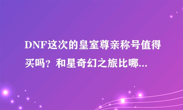 DNF这次的皇室尊亲称号值得买吗？和星奇幻之旅比哪个PK效果好？