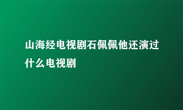 山海经电视剧石佩佩他还演过什么电视剧