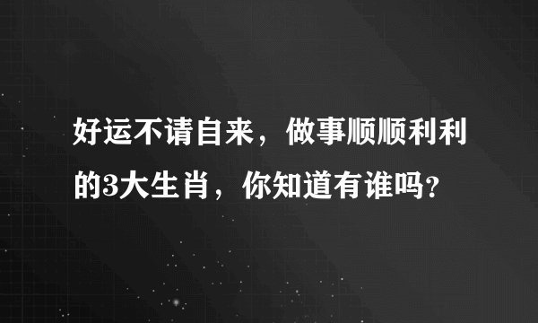好运不请自来，做事顺顺利利的3大生肖，你知道有谁吗？