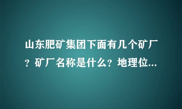 山东肥矿集团下面有几个矿厂？矿厂名称是什么？地理位置在那？