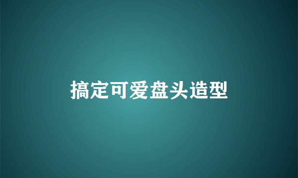 搞定可爱盘头造型