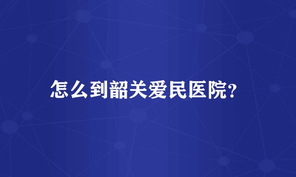 怎么到韶关爱民医院？