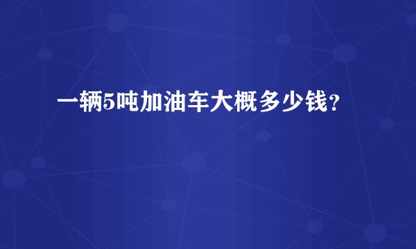 一辆5吨加油车大概多少钱？