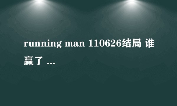 running man 110626结局 谁赢了 谁受惩罚了