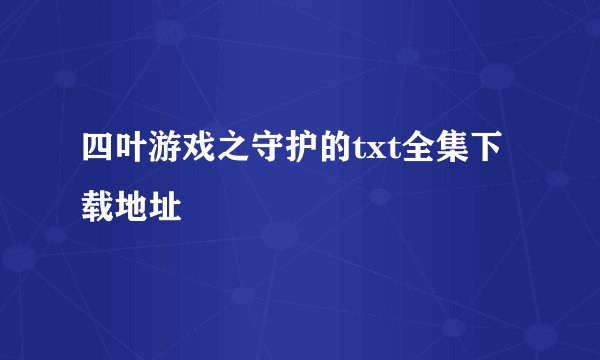 四叶游戏之守护的txt全集下载地址