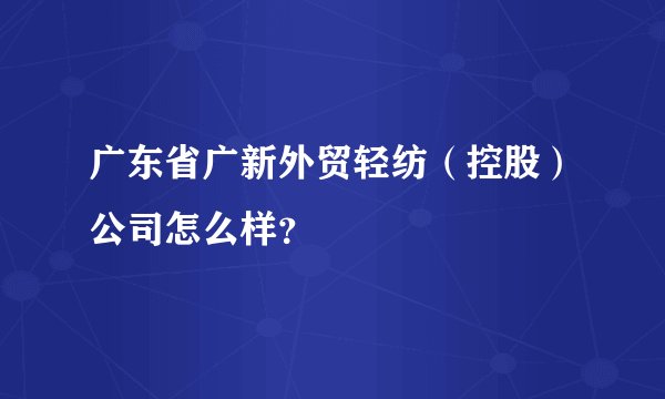 广东省广新外贸轻纺（控股）公司怎么样？