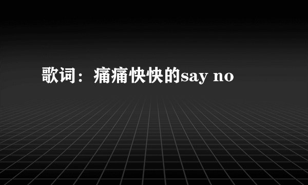 歌词：痛痛快快的say no