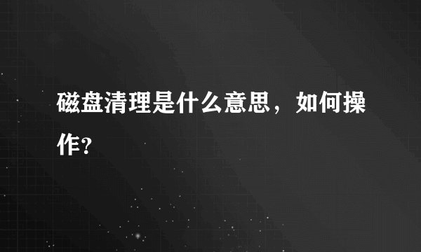 磁盘清理是什么意思，如何操作？