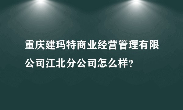 重庆建玛特商业经营管理有限公司江北分公司怎么样？