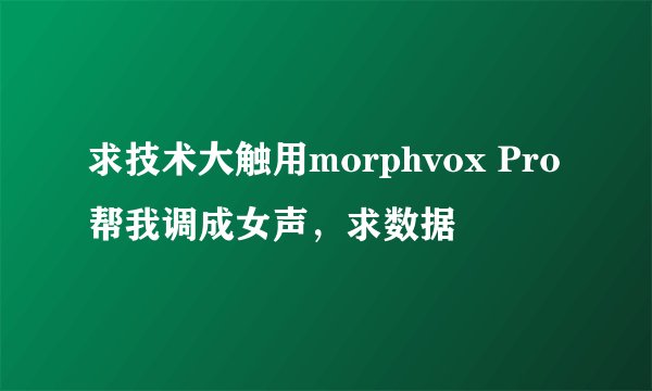 求技术大触用morphvox Pro帮我调成女声，求数据