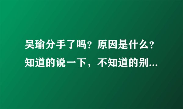 吴瑜分手了吗？原因是什么？知道的说一下，不知道的别瞎说，我估计是炒作！