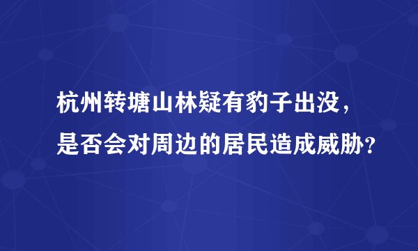 杭州转塘山林疑有豹子出没，是否会对周边的居民造成威胁？