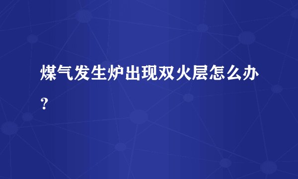 煤气发生炉出现双火层怎么办？
