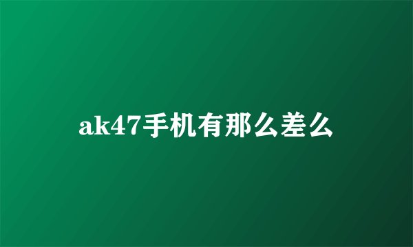 ak47手机有那么差么