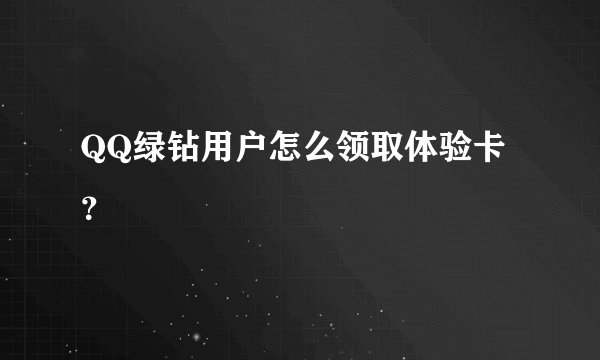 QQ绿钻用户怎么领取体验卡？