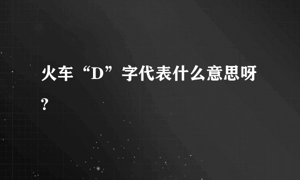 火车“D”字代表什么意思呀？
