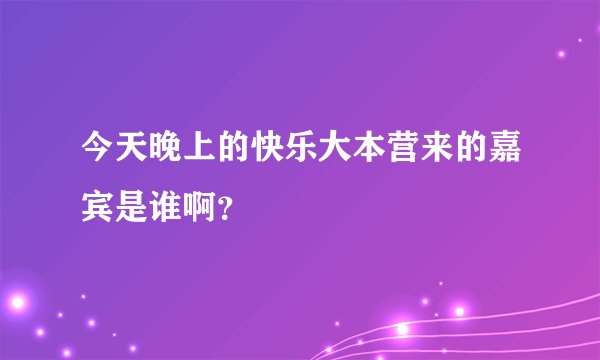 今天晚上的快乐大本营来的嘉宾是谁啊？