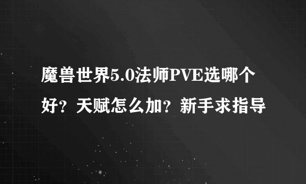魔兽世界5.0法师PVE选哪个好？天赋怎么加？新手求指导