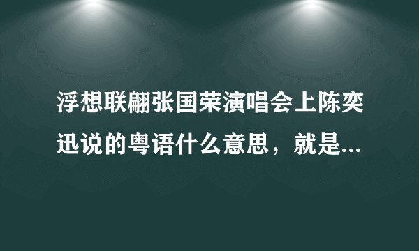 浮想联翩张国荣演唱会上陈奕迅说的粤语什么意思，就是最冷一天和不如不见中间说的