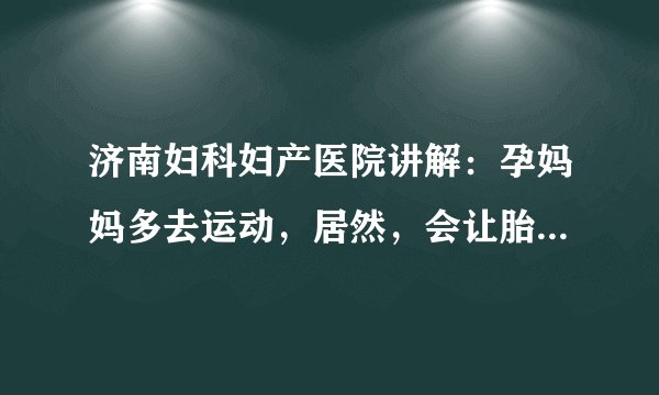 济南妇科妇产医院讲解：孕妈妈多去运动，居然，会让胎儿发育的更好?