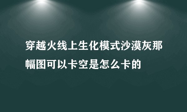 穿越火线上生化模式沙漠灰那幅图可以卡空是怎么卡的