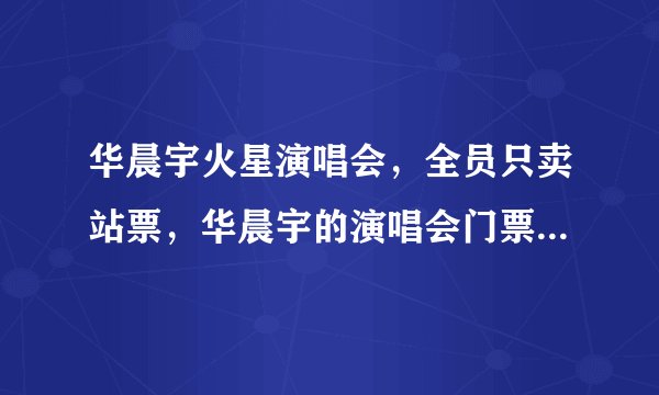 华晨宇火星演唱会，全员只卖站票，华晨宇的演唱会门票有多抢手？