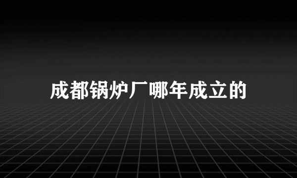 成都锅炉厂哪年成立的