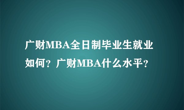 广财MBA全日制毕业生就业如何？广财MBA什么水平？