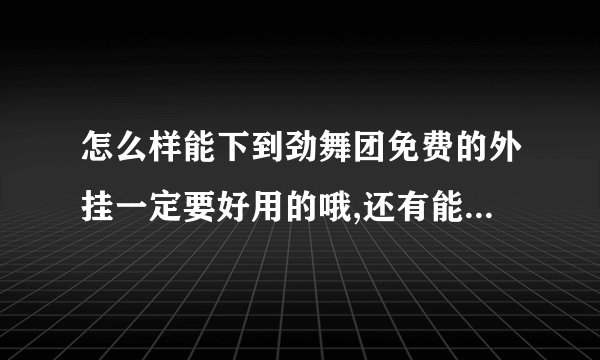 怎么样能下到劲舞团免费的外挂一定要好用的哦,还有能不能回答的明白点.