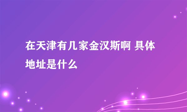 在天津有几家金汉斯啊 具体地址是什么