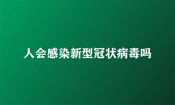 人会感染新型冠状病毒吗
