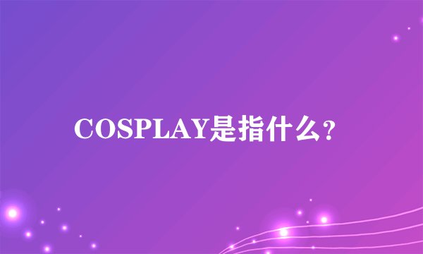COSPLAY是指什么？