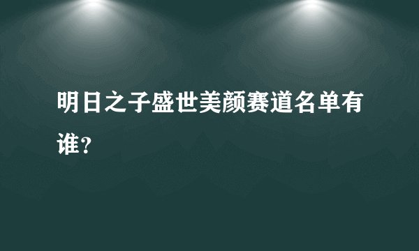 明日之子盛世美颜赛道名单有谁？