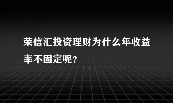 荣信汇投资理财为什么年收益率不固定呢？