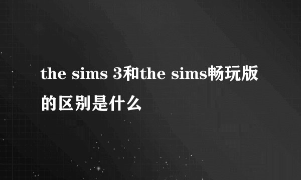 the sims 3和the sims畅玩版的区别是什么
