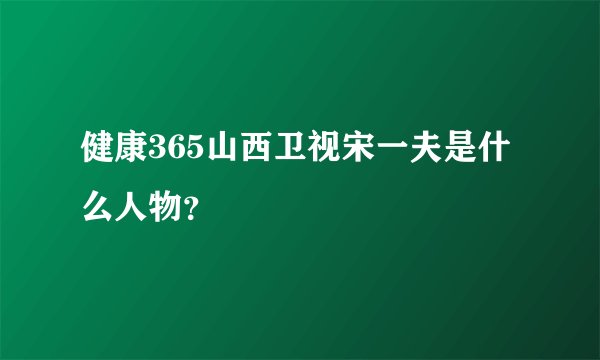 健康365山西卫视宋一夫是什么人物？