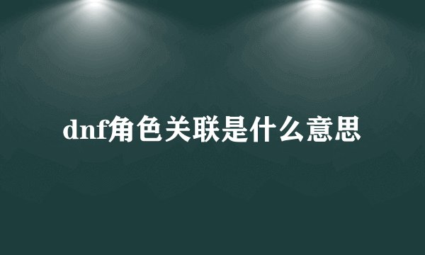 dnf角色关联是什么意思