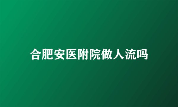 合肥安医附院做人流吗