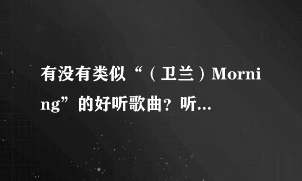 有没有类似“（卫兰）Morning”的好听歌曲？听了心情好放松的