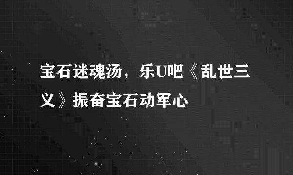 宝石迷魂汤，乐U吧《乱世三义》振奋宝石动军心