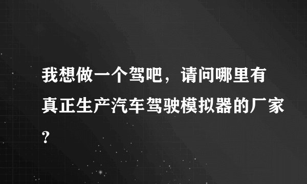 我想做一个驾吧，请问哪里有真正生产汽车驾驶模拟器的厂家？