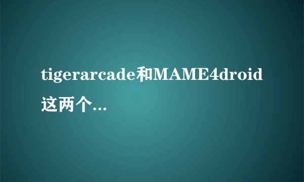 tigerarcade和MAME4droid这两个模拟器哪个更好？