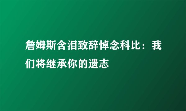詹姆斯含泪致辞悼念科比：我们将继承你的遗志