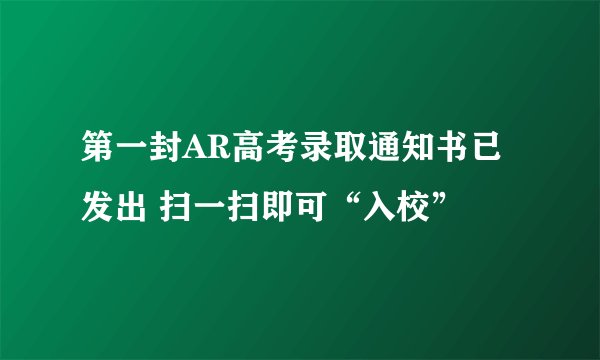 第一封AR高考录取通知书已发出 扫一扫即可“入校”