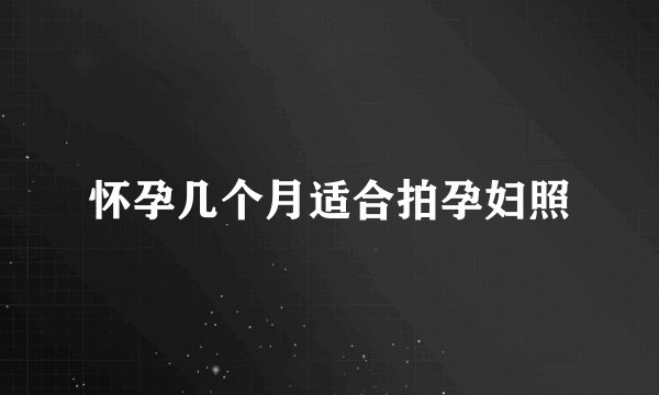怀孕几个月适合拍孕妇照